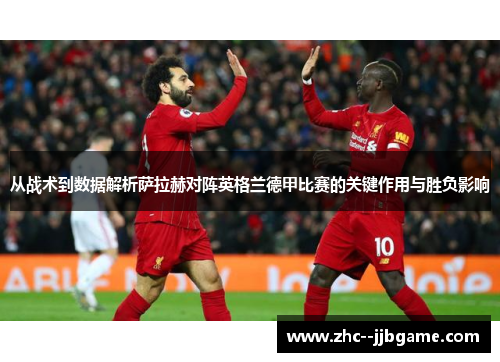 从战术到数据解析萨拉赫对阵英格兰德甲比赛的关键作用与胜负影响