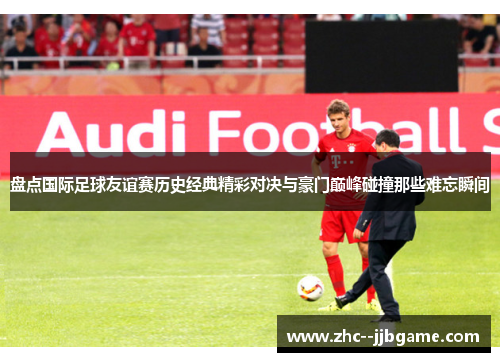 盘点国际足球友谊赛历史经典精彩对决与豪门巅峰碰撞那些难忘瞬间
