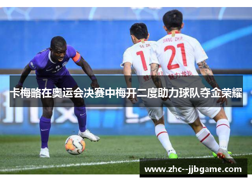 卡梅略在奥运会决赛中梅开二度助力球队夺金荣耀 卡梅略在奥运会决赛中梅开二度助力球队夺金荣耀