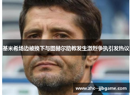 基米希场边被换下与图赫尔助教发生激烈争执引发热议 基米希场边被换下与图赫尔助教发生激烈争执引发热议