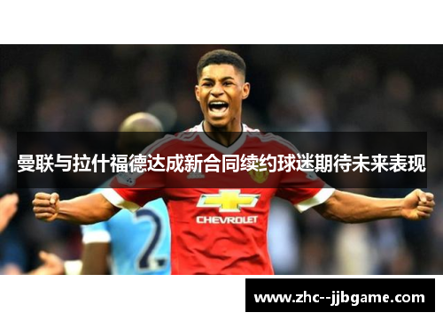 曼联与拉什福德达成新合同续约球迷期待未来表现