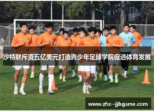 沙特联斥资五亿美元打造青少年足球学院促进体育发展