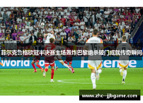 菲尔克鲁格欧冠半决赛主场轰炸巴黎绝杀破门成就传奇瞬间 菲尔克鲁格欧冠半决赛主场轰炸巴黎绝杀破门成就传奇瞬间