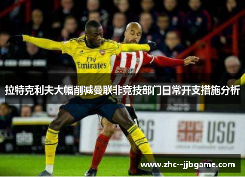拉特克利夫大幅削减曼联非竞技部门日常开支措施分析 拉特克利夫大幅削减曼联非竞技部门日常开支措施分析