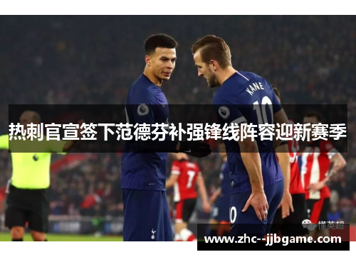 热刺官宣签下范德芬补强锋线阵容迎新赛季