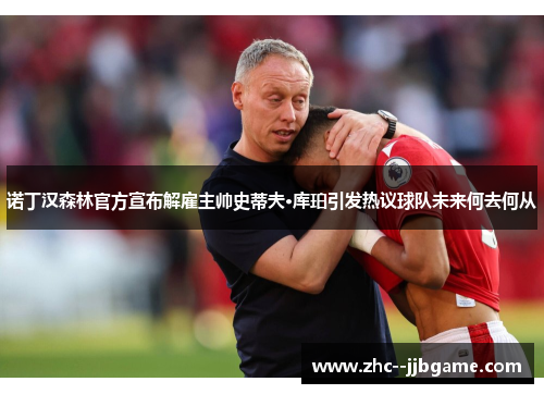 诺丁汉森林官方宣布解雇主帅史蒂夫·库珀引发热议球队未来何去何从 诺丁汉森林官方宣布解雇主帅史蒂夫·库珀引发热议球队未来何去何从