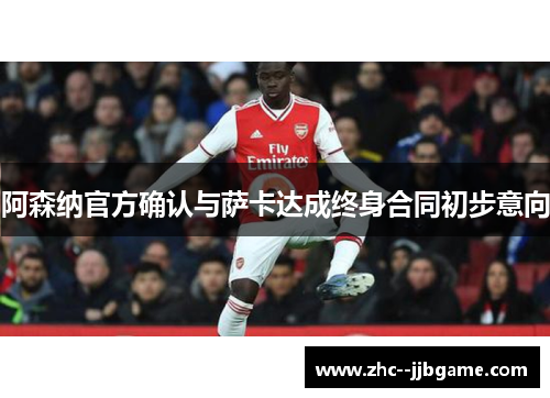 阿森纳官方确认与萨卡达成终身合同初步意向 阿森纳官方确认与萨卡达成终身合同初步意向