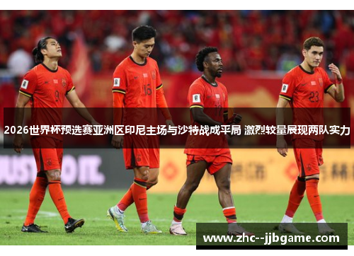 2026世界杯预选赛亚洲区印尼主场与沙特战成平局 激烈较量展现两队实力 2026世界杯预选赛亚洲区印尼主场与沙特战成平局 激烈较量展现两队实力
