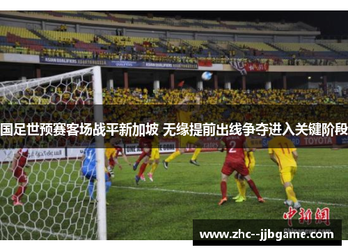 国足世预赛客场战平新加坡 无缘提前出线争夺进入关键阶段 国足世预赛客场战平新加坡 无缘提前出线争夺进入关键阶段