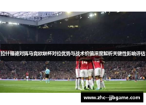 拉什福德对阵马竞欧联杯对位优势与战术价值深度解析关键性影响评估