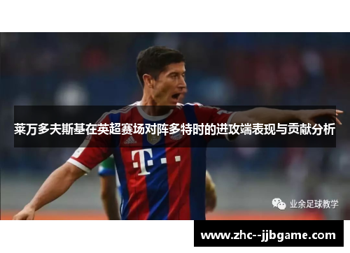 莱万多夫斯基在英超赛场对阵多特时的进攻端表现与贡献分析 莱万多夫斯基在英超赛场对阵多特时的进攻端表现与贡献分析